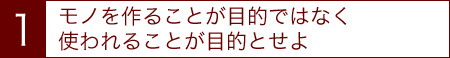 モノを作ることが目的ではなく、使われることが目的とせよ