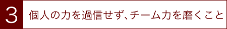個人の力を過信せず、チーム力を磨くこと