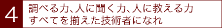 調べる力、人に聞く力 人に教える力、すべてを揃えた技術者になれ